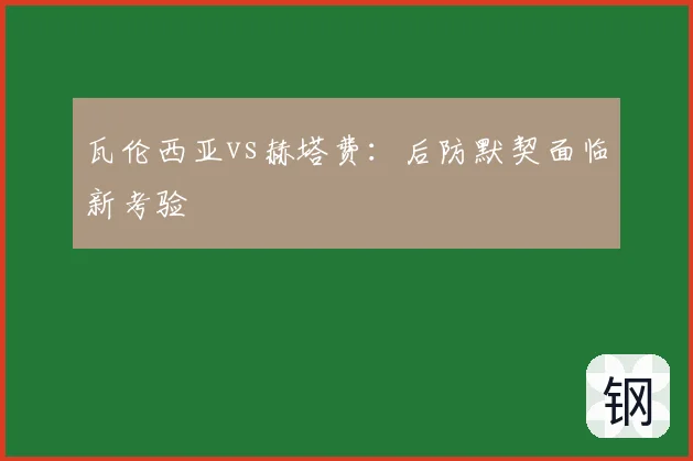 瓦伦西亚vs赫塔费:后防默契面临新考验