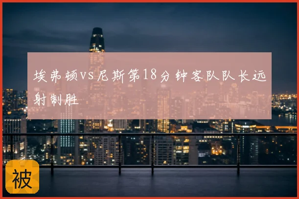 埃弗顿vs尼斯第18分钟客队队长远射制胜