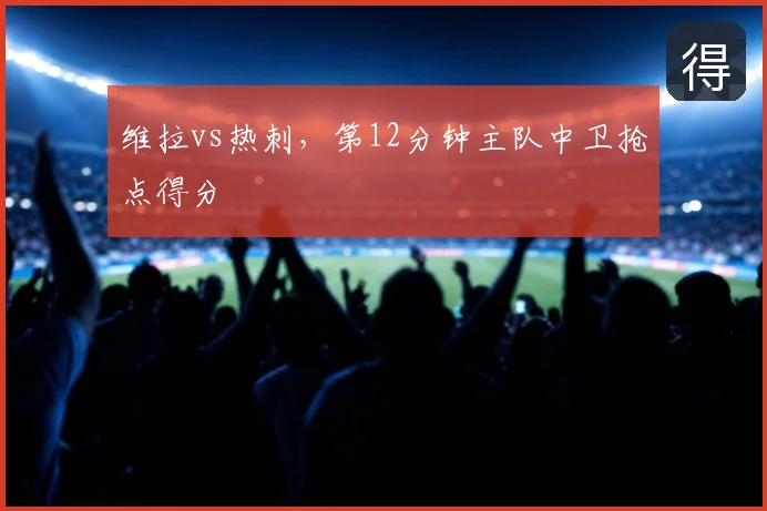 维拉vs热刺,第12分钟主队中卫抢点得分