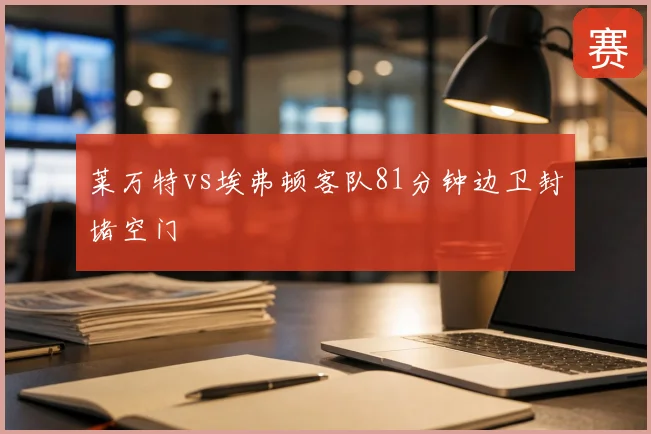 莱万特vs埃弗顿客队81分钟边卫封堵空门