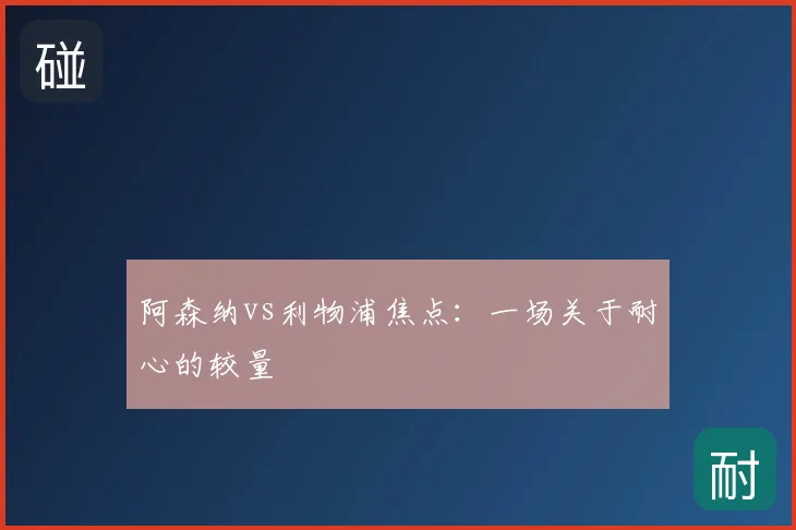 阿森纳vs利物浦焦点：一场关于耐心的较量