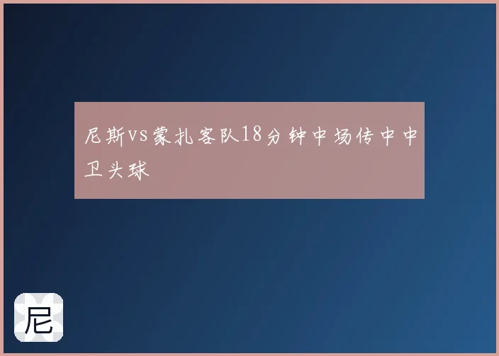 尼斯vs蒙扎客队18分钟中场传中中卫头球