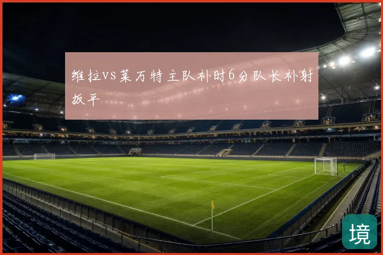 维拉vs莱万特主队补时6分队长补射扳平