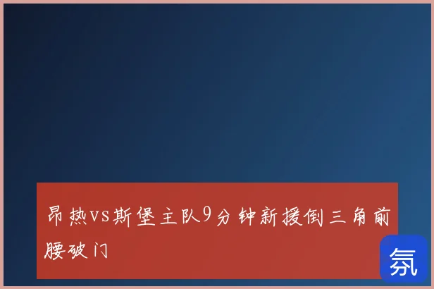 昂热vs斯堡主队9分钟新援倒三角前腰破门